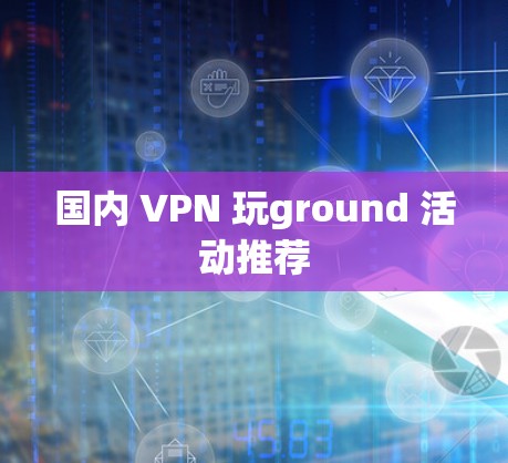 国内 VPN 玩ground 活动推荐