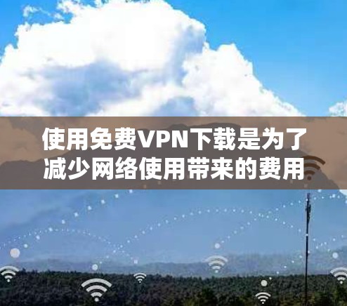 使用免费VPN下载是为了减少网络使用带来的费用，但必须确保下载过程安全可靠。以下是使用免费VPN的使用说明和下载步骤