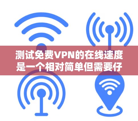 测试免费VPN的在线速度是一个相对简单但需要仔细操作的过程。以下是一个清晰的步骤指南，帮助您完成测试