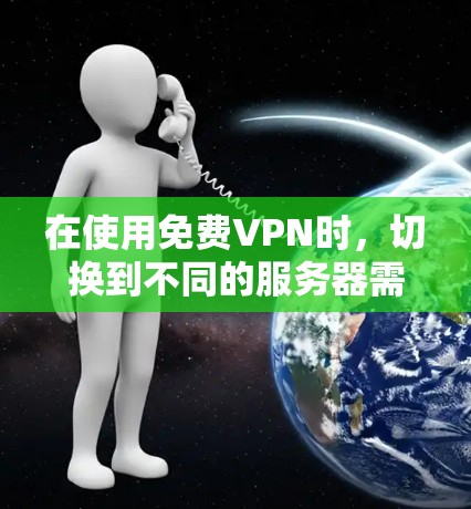 在使用免费VPN时，切换到不同的服务器需要遵循以下步骤，确保安全和正确