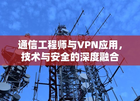通信工程师与VPN应用，技术与安全的深度融合