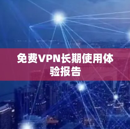 免费VPN长期使用体验报告