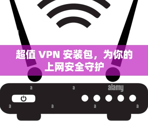 超值 VPN 安装包，为你的上网安全守护
