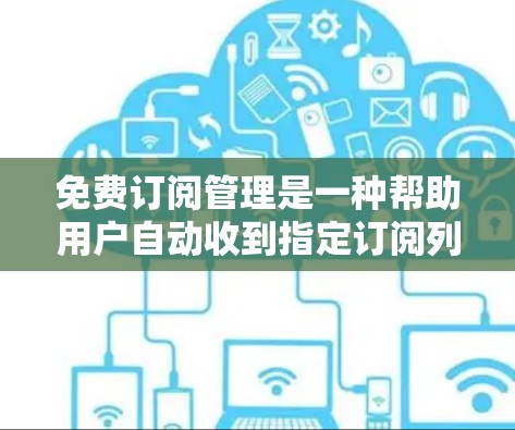 免费订阅管理是一种帮助用户自动收到指定订阅列表的邮件或新闻服务。以下是关于免费订阅管理的详细分析