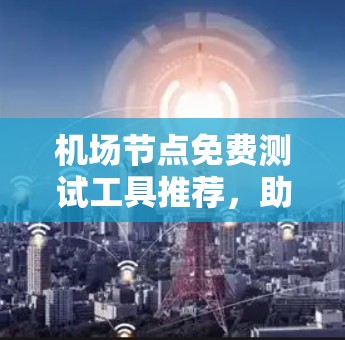 机场节点免费测试工具推荐，助力机场运营效率提升