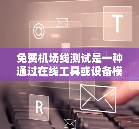 免费机场线测试是一种通过在线工具或设备模拟真实机场环境，验证机场安全和运营效率的服务。以下是关于免费机场线测试的详细信息