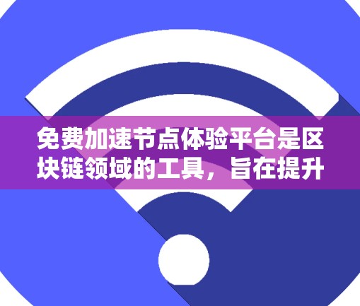 免费加速节点体验平台是区块链领域的工具，旨在提升网络性能和用户体验。以下是对该平台的详细总结