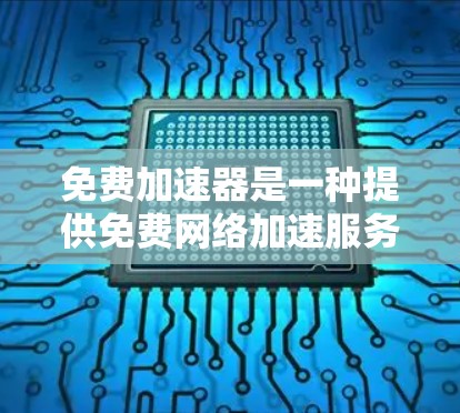 免费加速器是一种提供免费网络加速服务的工具，旨在帮助用户快速连接互联网并减少数据使用。以下是对免费加速器的详细介绍