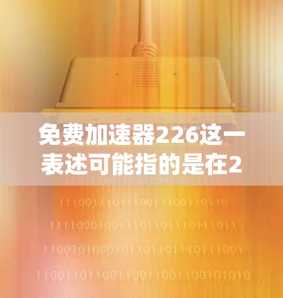 免费加速器226这一表述可能指的是在226年或未来几年中，开发或应用的免费加速技术。在汽车领域，加速技术近年来一直在发展，特别是在电池技术、动力系统和控制系统方面。以下是一些可能的解释和相关信息