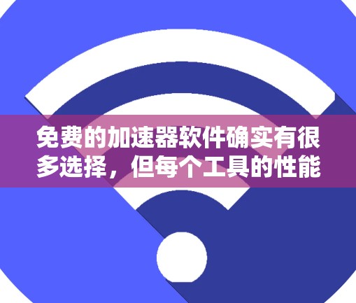 免费的加速器软件确实有很多选择，但每个工具的性能、功能和适用场景有所不同。以下是一些常见的免费加速器推荐，供你参考