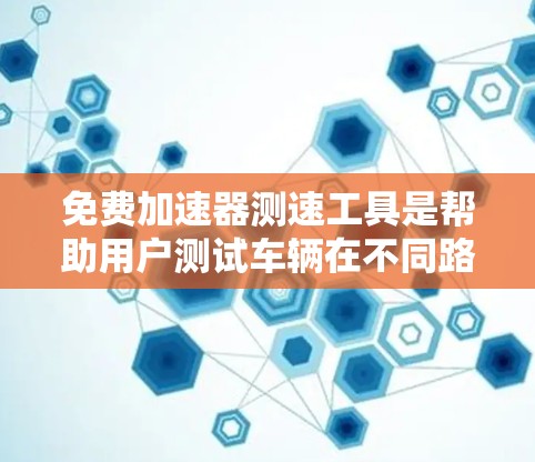 免费加速器测速工具是帮助用户测试车辆在不同路况下的行驶速度，了解车辆的实际表现和未来发展趋势。以下是几种常用的免费加速器测速工具及其特点
