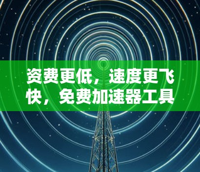 资费更低，速度更飞快，免费加速器工具让你轻松提升网络速度