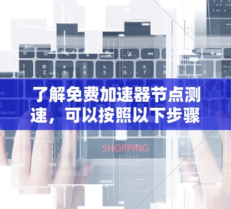 了解免费加速器节点测速，可以按照以下步骤进行