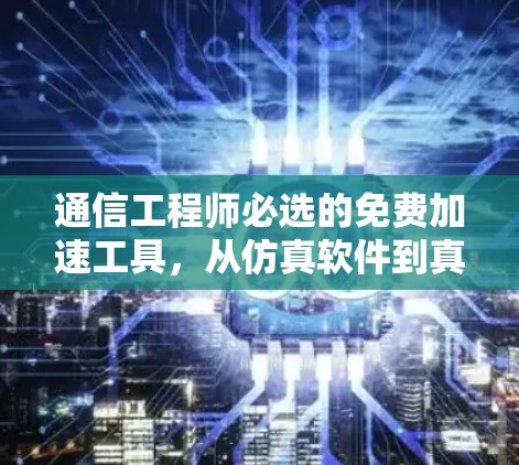 通信工程师必选的免费加速工具，从仿真软件到真实设备的全面指南