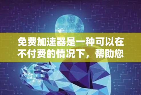 免费加速器是一种可以在不付费的情况下，帮助您加速网页、视频或者下载文件的工具。以下是一些关于免费加速器的使用指南和注意事项