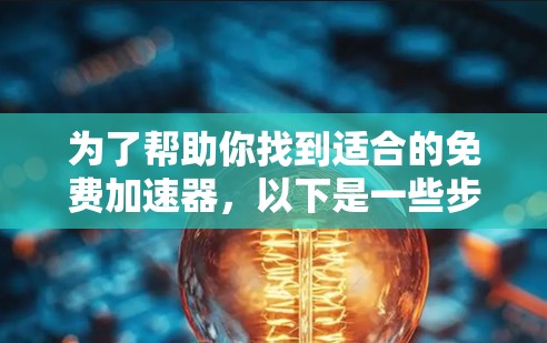 为了帮助你找到适合的免费加速器，以下是一些步骤的指南