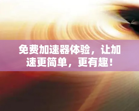 免费加速器体验，让加速更简单，更有趣！