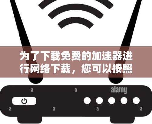 为了下载免费的加速器进行网络下载，您可以按照以下步骤操作