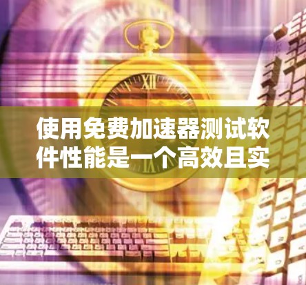 使用免费加速器测试软件性能是一个高效且实用的方法。以下是一个详细的手动加速器使用指南，帮助你轻松完成测试