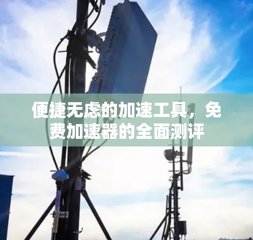 便捷无虑的加速工具，免费加速器的全面测评
