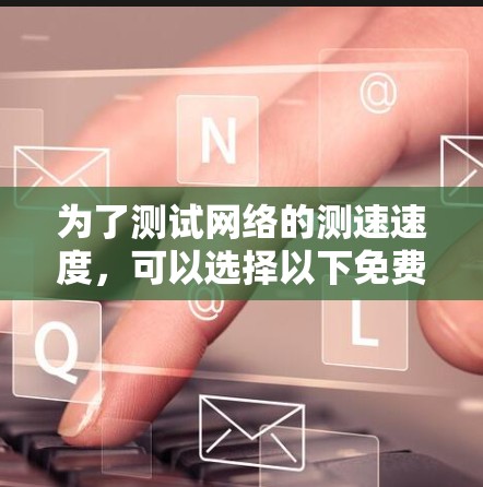 为了测试网络的测速速度，可以选择以下免费方法，每个方法都有其适合的情况