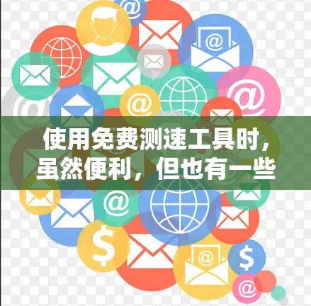 使用免费测速工具时，虽然便利，但也有一些需要注意的地方。以下是对问题的详细解答和建议