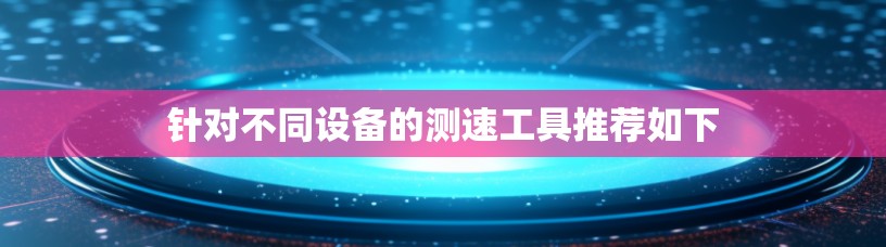 针对不同设备的测速工具推荐如下