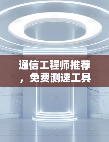 通信工程师推荐，免费测速工具，让网络性能更上一层楼
