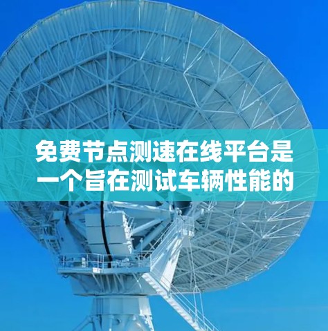 免费节点测速在线平台是一个旨在测试车辆性能的在线工具，旨在帮助用户了解车辆在不同路况下的表现。以下是对该平台的总结和建议