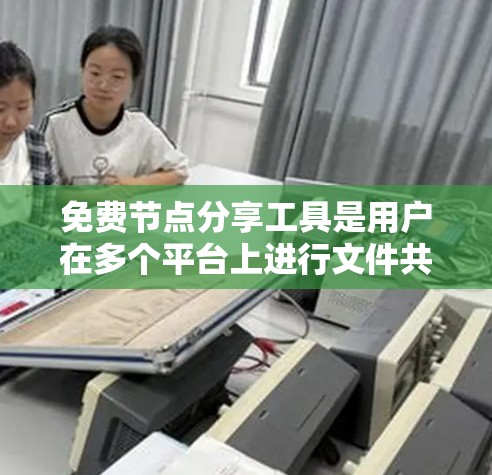 免费节点分享工具是用户在多个平台上进行文件共享和管理的便捷选项。以下是对这些工具的详细总结