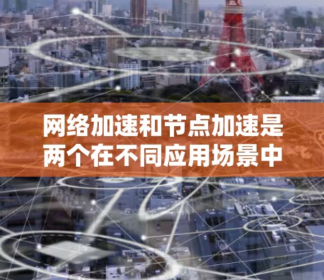 网络加速和节点加速是两个在不同应用场景中使用的技术，它们的核心目标是提升网络连接的效率和性能。以下是它们的详细分析