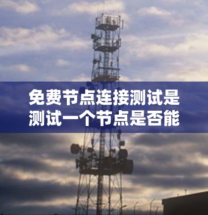 免费节点连接测试是测试一个节点是否能够正常工作，通常用于确认其处理请求、发送数据或在特定网络环境下的可用性。以下是详细的步骤和考虑