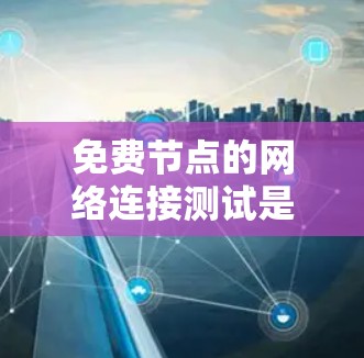 免费节点的网络连接测试是网络安全和优化的重要步骤，以下是详细的步骤指南