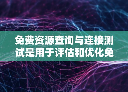 免费资源查询与连接测试是用于评估和优化免费网络资源性能的工具，旨在帮助用户和开发人员更好地管理资源。以下是详细的步骤和解释
