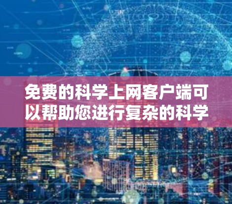 免费的科学上网客户端可以帮助您进行复杂的科学计算和学习，以下是一些推荐的工具和资源