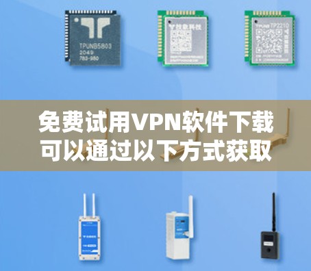 免费试用VPN软件下载可以通过以下方式获取