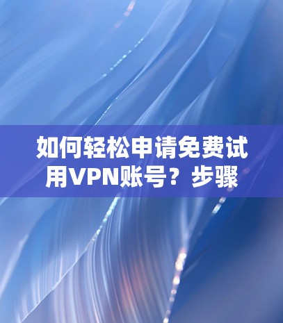 如何轻松申请免费试用VPN账号？步骤解析与实用建议