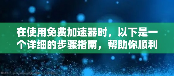在使用免费加速器时，以下是一个详细的步骤指南，帮助你顺利操作