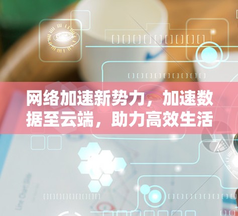 网络加速新势力，加速数据至云端，助力高效生活