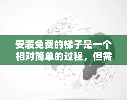 安装免费的梯子是一个相对简单的过程，但需要仔细规划和准备。以下是一个清晰的步骤指南，帮助你顺利完成安装