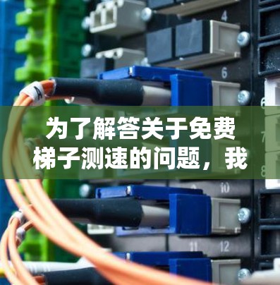 为了解答关于免费梯子测速的问题，我们需要进一步明确具体情境和要求。以下是一些可能的解释和解答