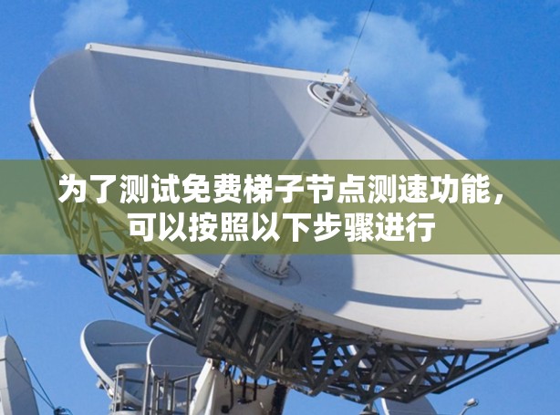 为了测试免费梯子节点测速功能，可以按照以下步骤进行