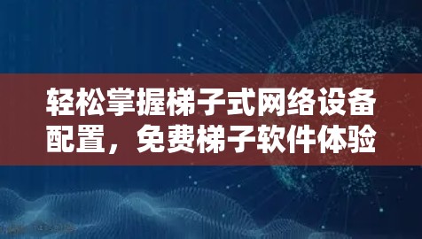 轻松掌握梯子式网络设备配置，免费梯子软件体验报告