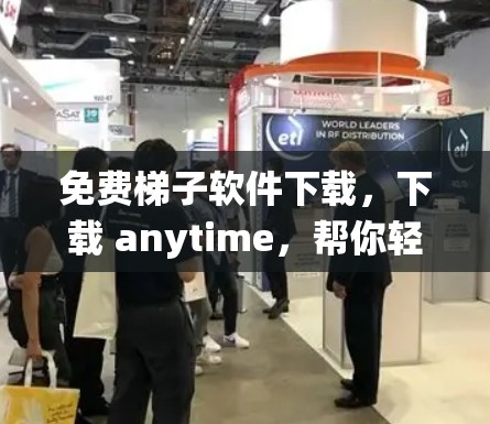 免费梯子软件下载，下载 anytime，帮你轻松搞定你的通信系统！