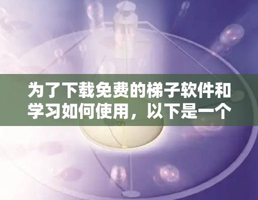 为了下载免费的梯子软件和学习如何使用，以下是一个清晰的步骤指南