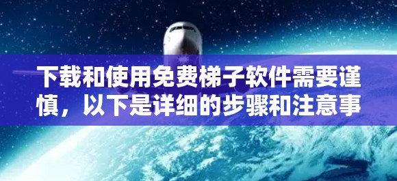 下载和使用免费梯子软件需要谨慎，以下是详细的步骤和注意事项