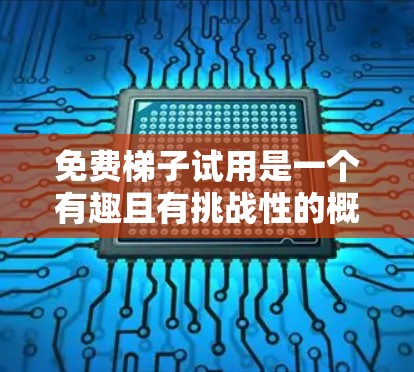 免费梯子试用是一个有趣且有挑战性的概念，它涉及到用户、平台、法律、隐私等多个方面。以下是对该主题的一些建议性和分析