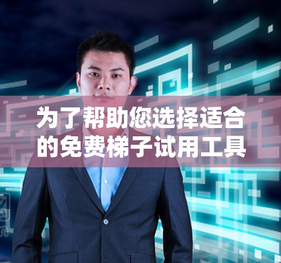 为了帮助您选择适合的免费梯子试用工具，以下是详细的步骤和建议