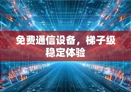 免费通信设备，梯子级稳定体验