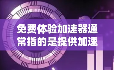 免费体验加速器通常指的是提供加速功能的工具或服务，通常是指那些可以在免费使用的情况下提供加速功能的工具。以下是一些常见的加速器工具及其使用方法